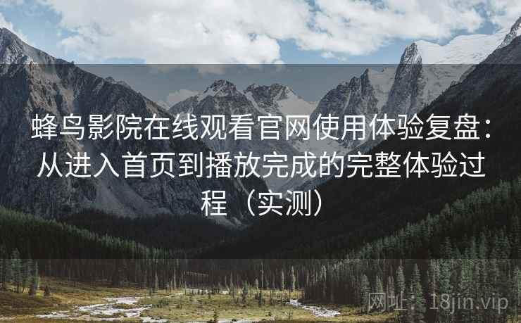 蜂鸟影院在线观看官网使用体验复盘:从进入首页到播放完成的完整体验过程(实测) 蜂鸟影院在线观看官网使用体验复盘:从进入首页到播放完成的完整体验过程(实测)