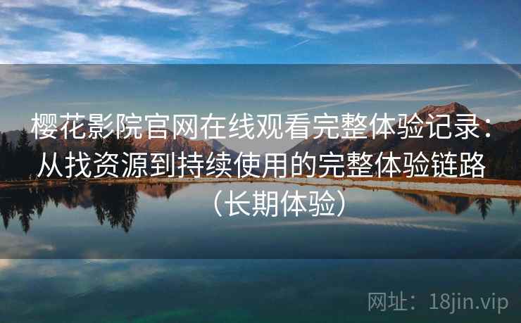 樱花影院官网在线观看完整体验记录：从找资源到持续使用的完整体验链路（长期体验）