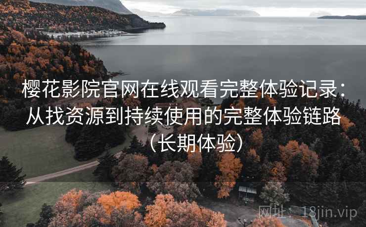 樱花影院官网在线观看完整体验记录:从找资源到持续使用的完整体验链路(长期体验) 樱花影院官网在线观看完整体验记录:从找资源到持续使用的完整体验链路(长期体验)