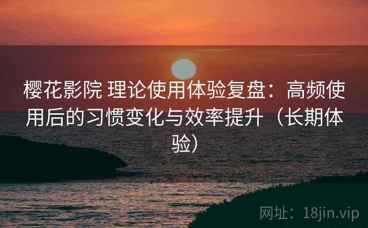 樱花影院 理论使用体验复盘:高频使用后的习惯变化与效率提升(长期体验) 樱花影院 理论使用体验复盘:高频使用后的习惯变化与效率提升(长期体验)