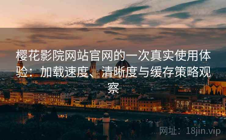 樱花影院网站官网的一次真实使用体验：加载速度、清晰度与缓存策略观察