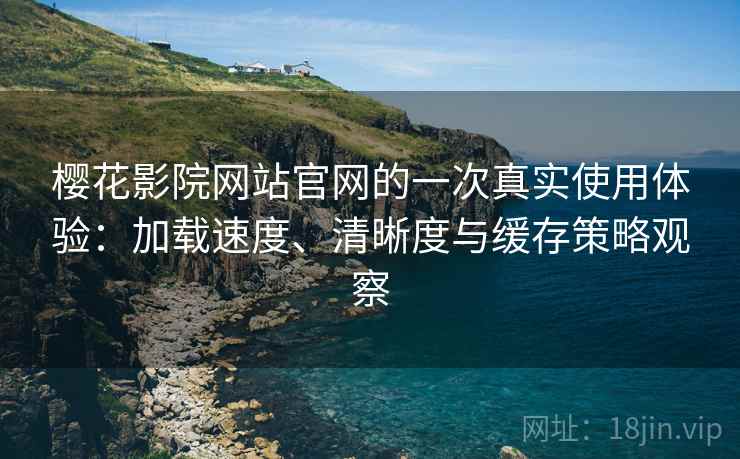 樱花影院网站官网的一次真实使用体验：加载速度、清晰度与缓存策略观察
