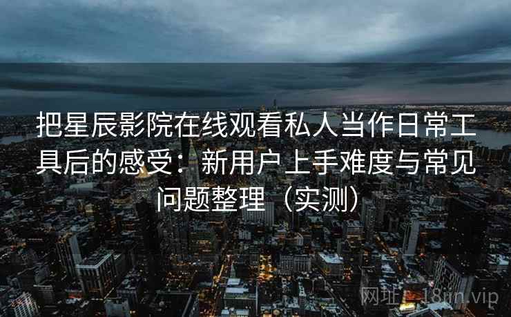 把星辰影院在线观看私人当作日常工具后的感受:新用户上手难度与常见问题整理(实测) 把星辰影院在线观看私人当作日常工具后的感受:新用户上手难度与常见问题整理(实测)