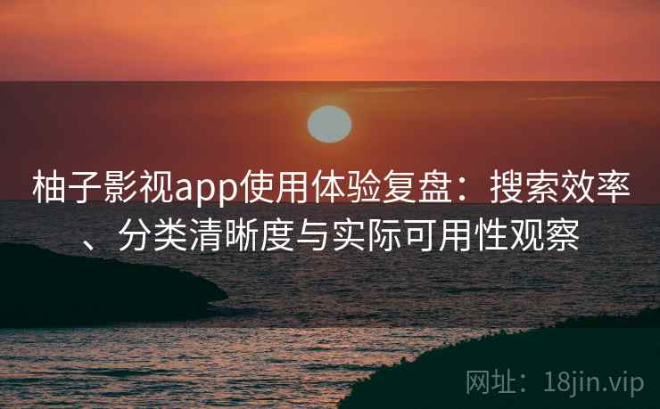 柚子影视app使用体验复盘：搜索效率、分类清晰度与实际可用性观察