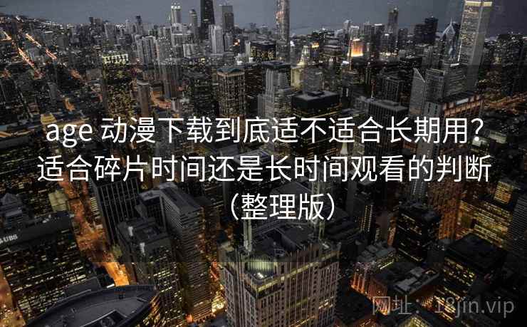 age 动漫下载到底适不适合长期用?适合碎片时间还是长时间观看的判断(整理版) age 动漫下载到底适不适合长期用?适合碎片时间还是长时间观看的判断(整理版)