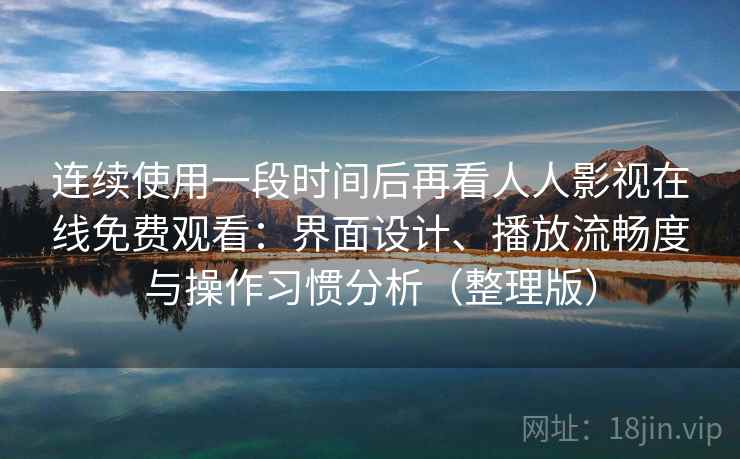 连续使用一段时间后再看人人影视在线免费观看:界面设计、播放流畅度与操作习惯分析(整理版) 连续使用一段时间后再看人人影视在线免费观看:界面设计、播放流畅度与操作习惯分析(整理版)