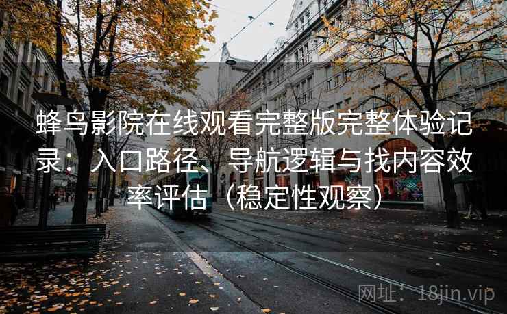 蜂鸟影院在线观看完整版完整体验记录：入口路径、导航逻辑与找内容效率评估（稳定性观察）