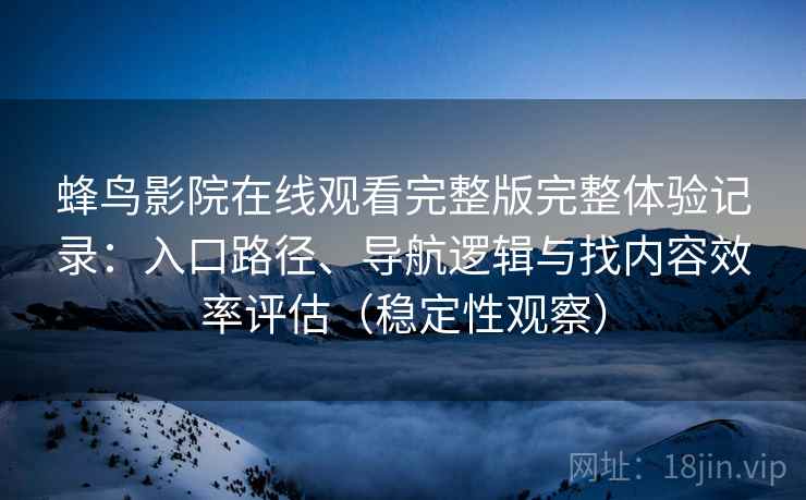蜂鸟影院在线观看完整版完整体验记录:入口路径、导航逻辑与找内容效率评估(稳定性观察) 蜂鸟影院在线观看完整版完整体验记录:入口路径、导航逻辑与找内容效率评估(稳定性观察)