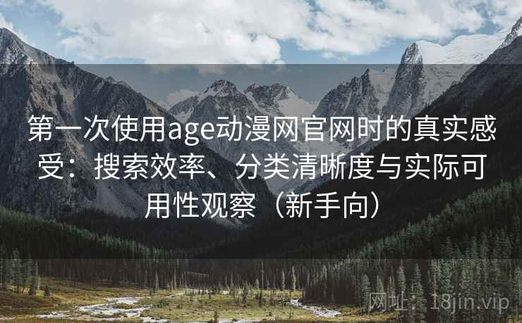 第一次使用age动漫网官网时的真实感受:搜索效率、分类清晰度与实际可用性观察(新手向) 第一次使用age动漫网官网时的真实感受:搜索效率、分类清晰度与实际可用性观察(新手向)
