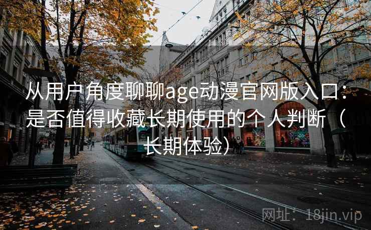 从用户角度聊聊age动漫官网版入口：是否值得收藏长期使用的个人判断（长期体验）