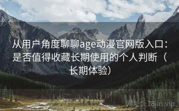 从用户角度聊聊age动漫官网版入口：是否值得收藏长期使用的个人判断（长期体验）