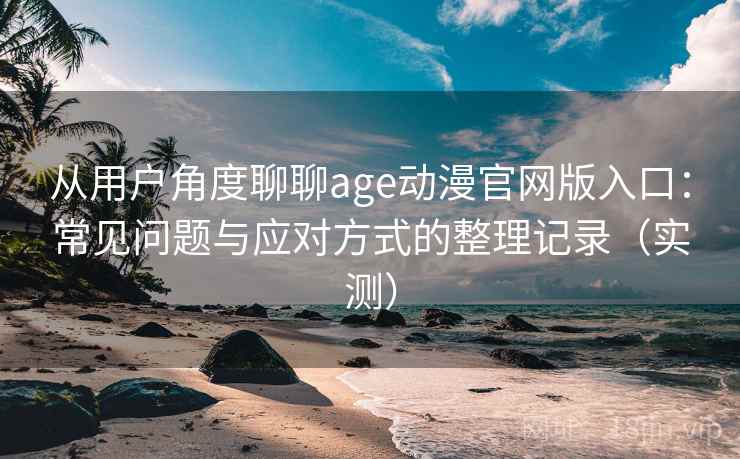 从用户角度聊聊age动漫官网版入口：常见问题与应对方式的整理记录（实测）