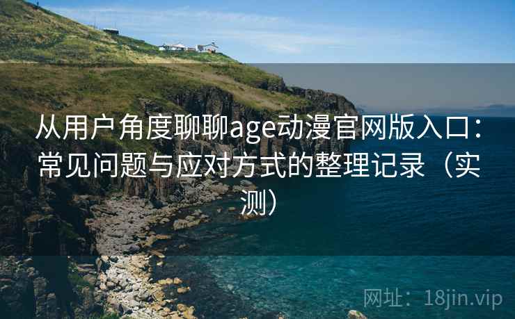 从用户角度聊聊age动漫官网版入口:常见问题与应对方式的整理记录(实测) 从用户角度聊聊age动漫官网版入口:常见问题与应对方式的整理记录(实测)
