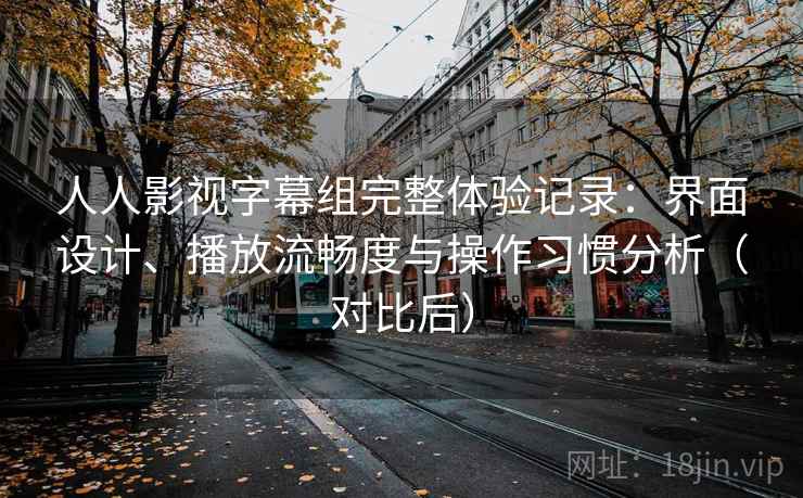 人人影视字幕组完整体验记录:界面设计、播放流畅度与操作习惯分析(对比后) 人人影视字幕组完整体验记录:界面设计、播放流畅度与操作习惯分析(对比后)