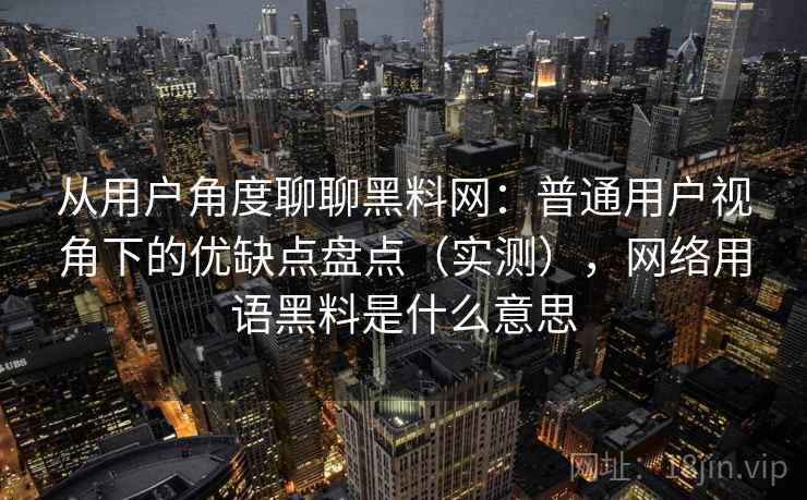 从用户角度聊聊黑料网:普通用户视角下的优缺点盘点(实测),网络用语黑料是什么意思 从用户角度聊聊黑料网:普通用户视角下的优缺点盘点(实测),网络用语黑料是什么意思