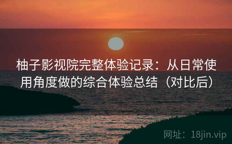 柚子影视院完整体验记录:从日常使用角度做的综合体验总结(对比后) 柚子影视院完整体验记录:从日常使用角度做的综合体验总结(对比后)