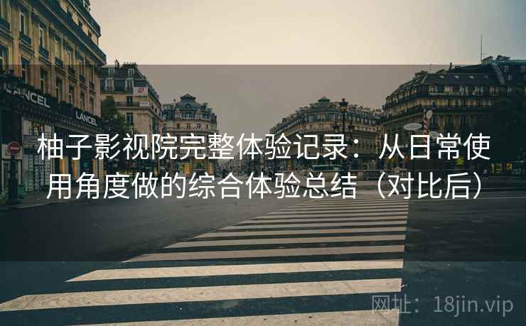 柚子影视院完整体验记录：从日常使用角度做的综合体验总结（对比后）