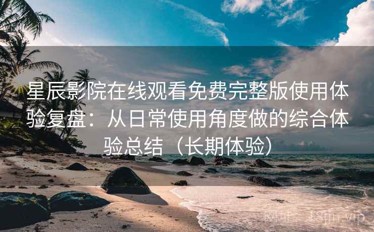 星辰影院在线观看免费完整版使用体验复盘:从日常使用角度做的综合体验总结(长期体验) 星辰影院在线观看免费完整版使用体验复盘:从日常使用角度做的综合体验总结(长期体验)