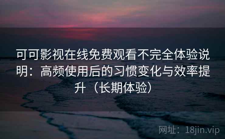 可可影视在线免费观看不完全体验说明：高频使用后的习惯变化与效率提升（长期体验）