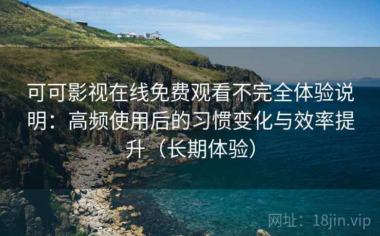 可可影视在线免费观看不完全体验说明:高频使用后的习惯变化与效率提升(长期体验) 可可影视在线免费观看不完全体验说明:高频使用后的习惯变化与效率提升(长期体验)