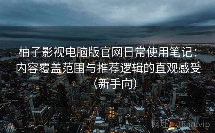 柚子影视电脑版官网日常使用笔记：内容覆盖范围与推荐逻辑的直观感受（新手向）