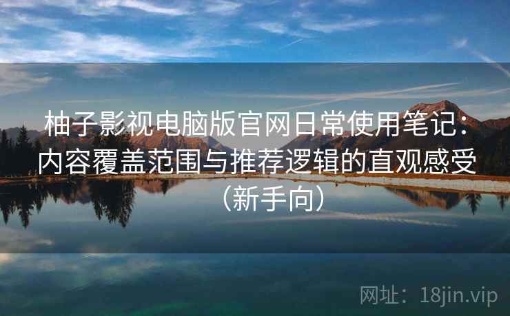 柚子影视电脑版官网日常使用笔记：内容覆盖范围与推荐逻辑的直观感受（新手向）
