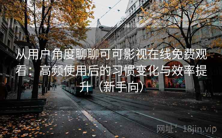 从用户角度聊聊可可影视在线免费观看：高频使用后的习惯变化与效率提升（新手向）