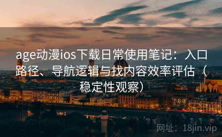age动漫ios下载日常使用笔记：入口路径、导航逻辑与找内容效率评估（稳定性观察）