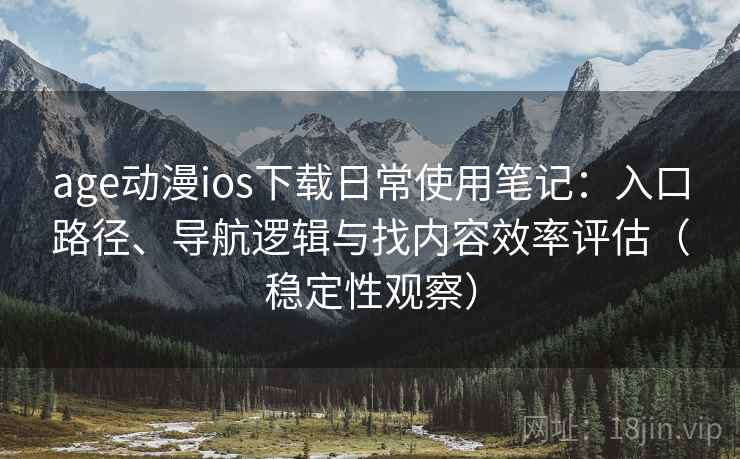 age动漫ios下载日常使用笔记：入口路径、导航逻辑与找内容效率评估（稳定性观察）
