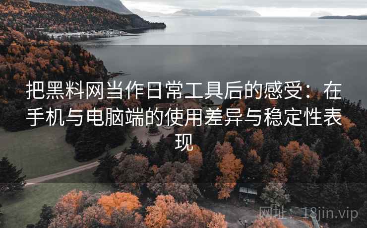 把黑料网当作日常工具后的感受:在手机与电脑端的使用差异与稳定性表现 把黑料网当作日常工具后的感受:在手机与电脑端的使用差异与稳定性表现
