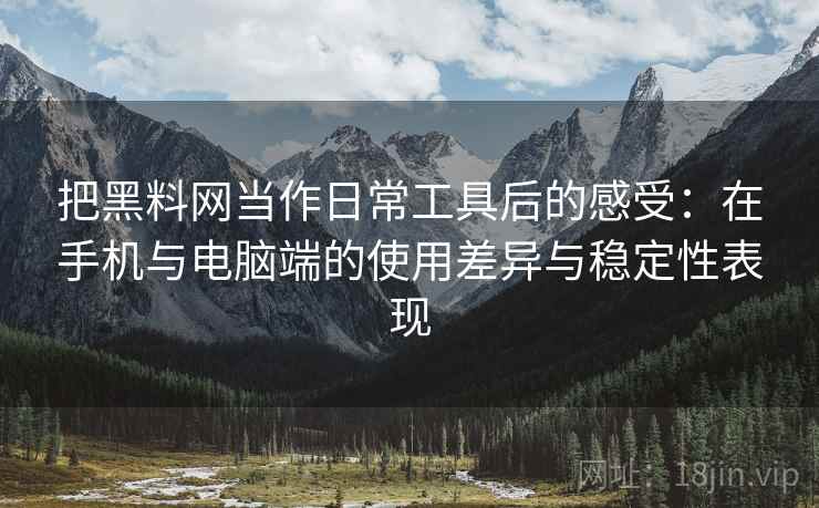 把黑料网当作日常工具后的感受：在手机与电脑端的使用差异与稳定性表现