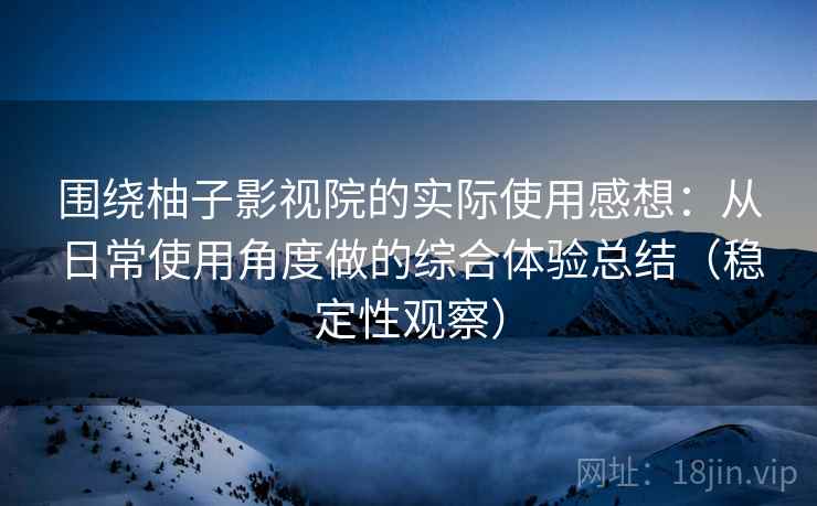 围绕柚子影视院的实际使用感想:从日常使用角度做的综合体验总结(稳定性观察) 围绕柚子影视院的实际使用感想:从日常使用角度做的综合体验总结(稳定性观察)