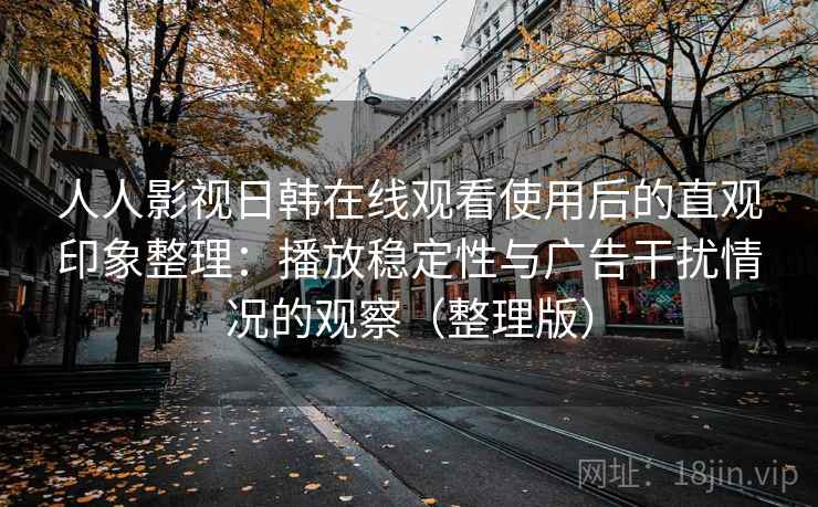 人人影视日韩在线观看使用后的直观印象整理：播放稳定性与广告干扰情况的观察（整理版）
