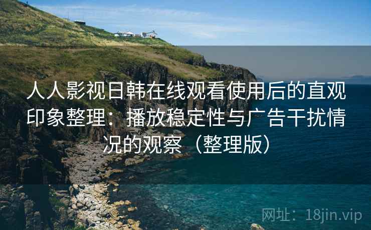 人人影视日韩在线观看使用后的直观印象整理:播放稳定性与广告干扰情况的观察(整理版) 人人影视日韩在线观看使用后的直观印象整理:播放稳定性与广告干扰情况的观察(整理版)